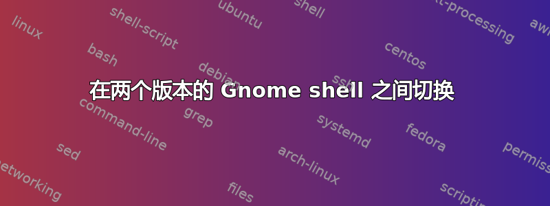 在两个版本的 Gnome shell 之间切换