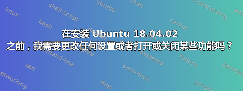 在安装 Ubuntu 18.04.02 之前，我需要更改任何设置或者打开或关闭某些功能吗？