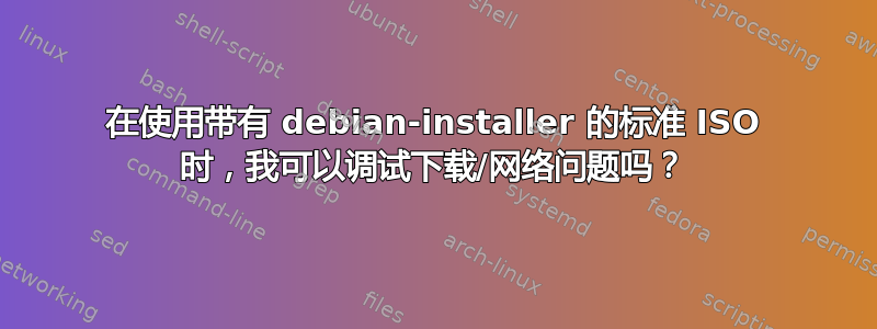 在使用带有 debian-installer 的标准 ISO 时，我可以调试下载/网络问题吗？