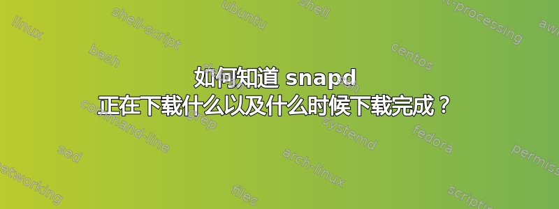 如何知道 snapd 正在下载什么以及什么时候下载完成？