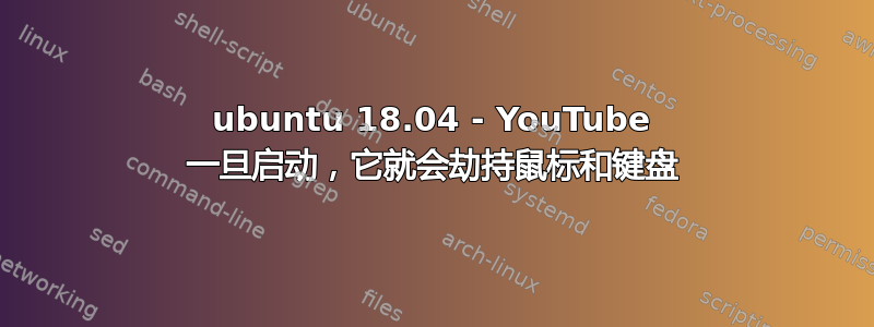 ubuntu 18.04 - YouTube 一旦启动，它就会劫持鼠标和键盘