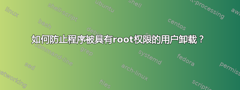 如何防止程序被具有root权限的用户卸载？