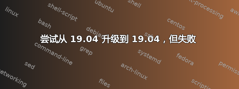 尝试从 19.04 升级到 19.04，但失败