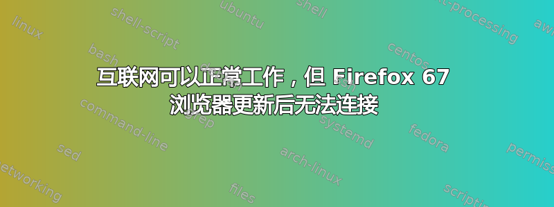 互联网可以正常工作，但 Firefox 67 浏览器更新后无法连接