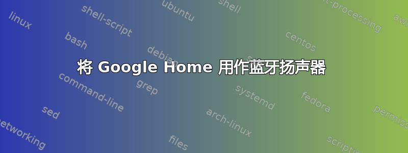 将 Google Home 用作蓝牙扬声器