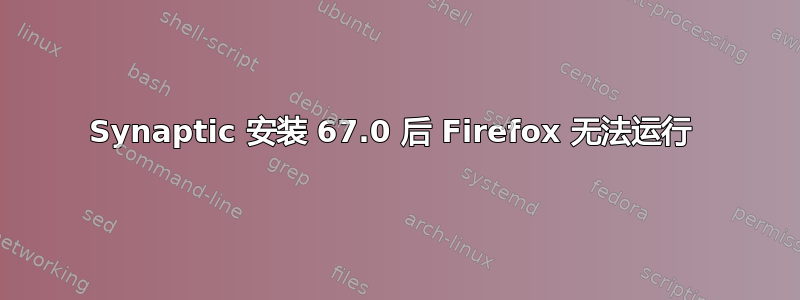 Synaptic 安装 67.0 后 Firefox 无法运行 