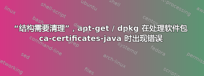 “结构需要清理”，apt-get / dpkg 在处理软件包 ca-certificates-java 时出现错误