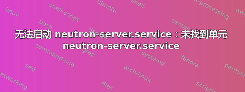 无法启动 neutron-server.service：未找到单元 neutron-server.service