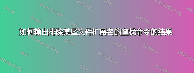 如何输出排除某些文件扩展名的查找命令的结果