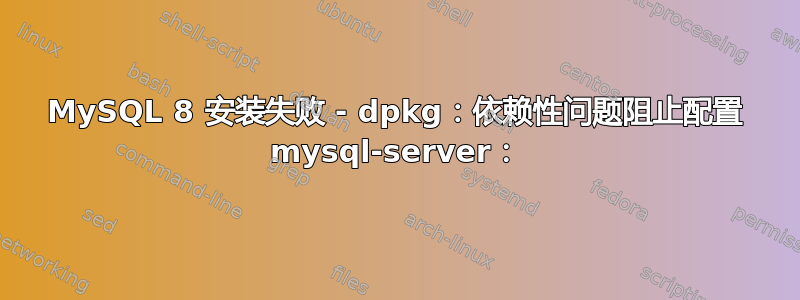 MySQL 8 安装失败 - dpkg：依赖性问题阻止配置 mysql-server：