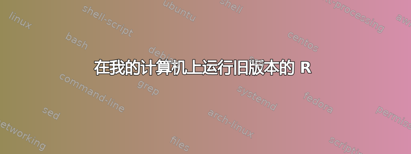 在我的计算机上运行旧版本的 R