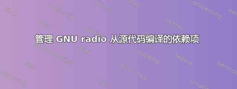 管理 GNU radio 从源代码编译的依赖项