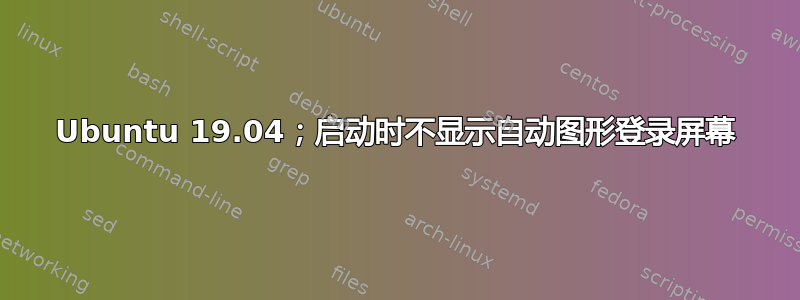 Ubuntu 19.04；启动时不显示自动图形登录屏幕