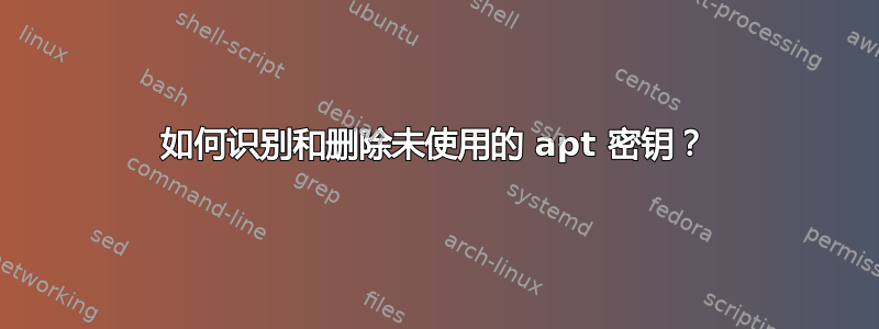 如何识别和删除未使用的 apt 密钥？