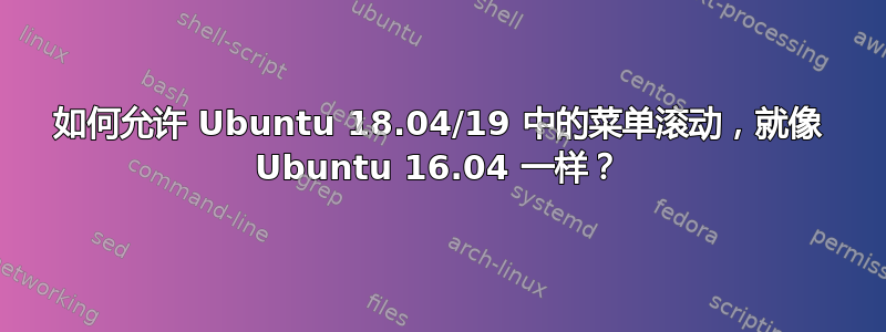 如何允许 Ubuntu 18.04/19 中的菜单滚动，就像 Ubuntu 16.04 一样？