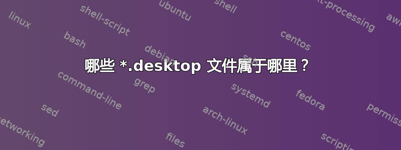 哪些 *.desktop 文件属于哪里？