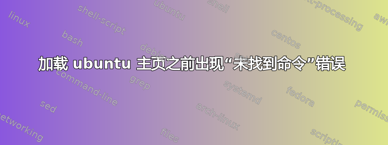 加载 ubuntu 主页之前出现“未找到命令”错误