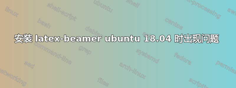 安装 latex-beamer ubuntu 18.04 时出现问题