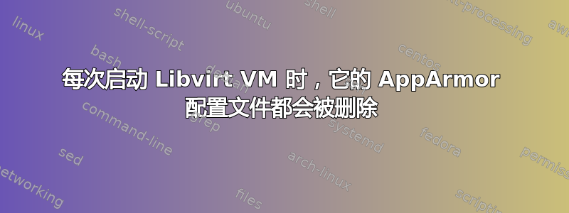 每次启动 Libvirt VM 时，它的 AppArmor 配置文件都会被删除