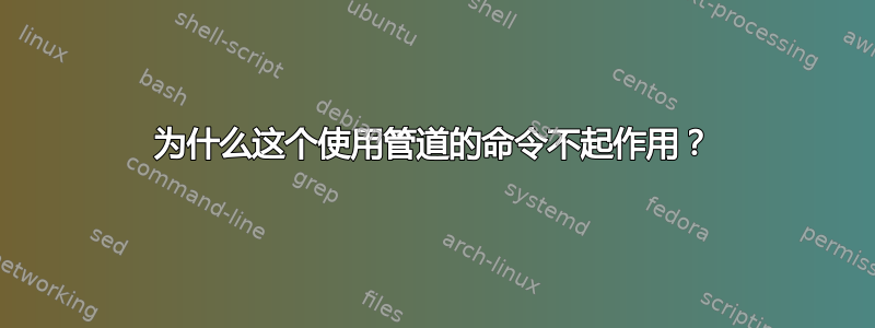 为什么这个使用管道的命令不起作用？