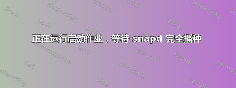 正在运行启动作业，等待 snapd 完全播种