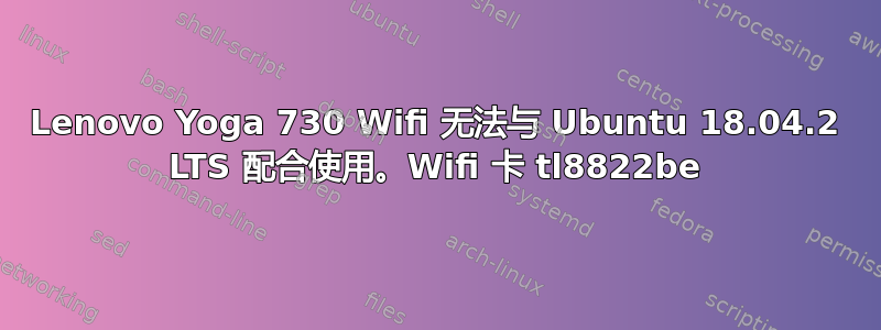 Lenovo Yoga 730 Wifi 无法与 Ubuntu 18.04.2 LTS 配合使用。Wifi 卡 tl8822be