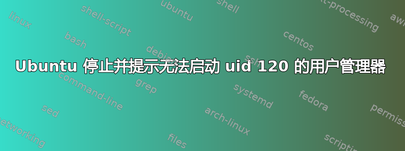 Ubuntu 停止并提示无法启动 uid 120 的用户管理器