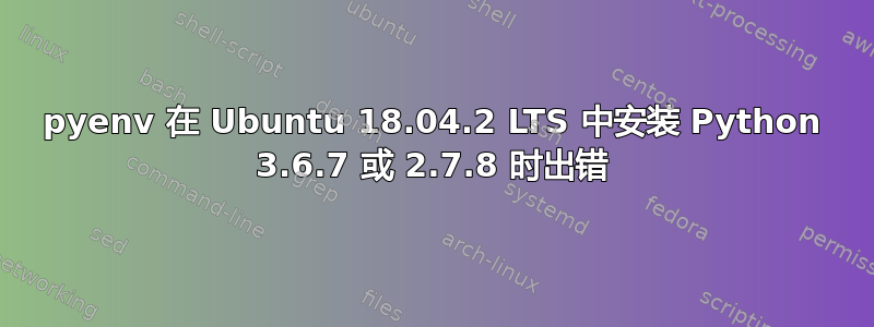 pyenv 在 Ubuntu 18.04.2 LTS 中安装 Python 3.6.7 或 2.7.8 时出错