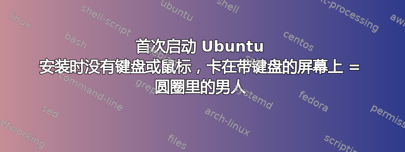 首次启动 Ubuntu 安装时没有键盘或鼠标，卡在带键盘的屏幕上 = 圆圈里的男人