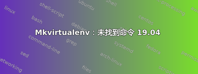 Mkvirtualenv：未找到命令 19.04