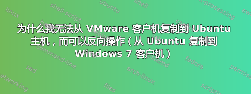 为什么我无法从 VMware 客户机复制到 Ubuntu 主机，而可以反向操作（从 Ubuntu 复制到 Windows 7 客户机）