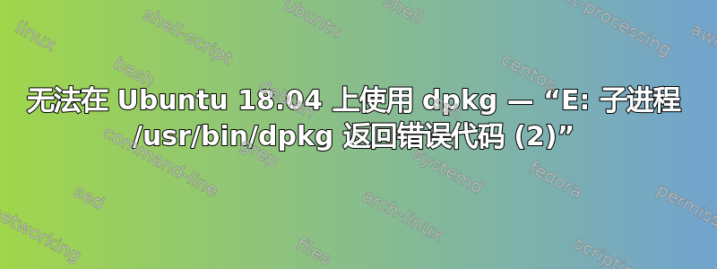 无法在 Ubuntu 18.04 上使用 dpkg — “E: 子进程 /usr/bin/dpkg 返回错误代码 (2)”