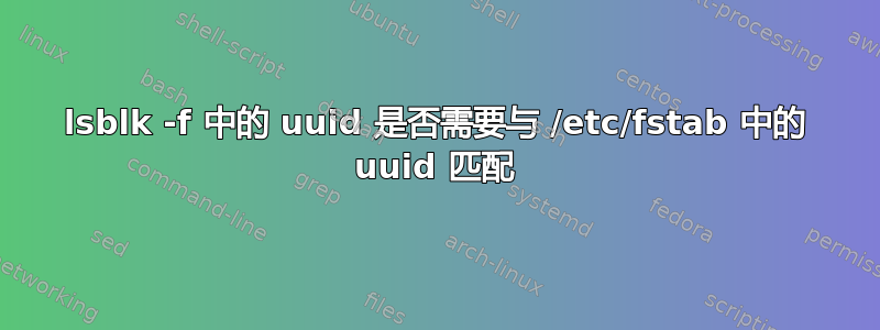 lsblk -f 中的 uuid 是否需要与 /etc/fstab 中的 uuid 匹配