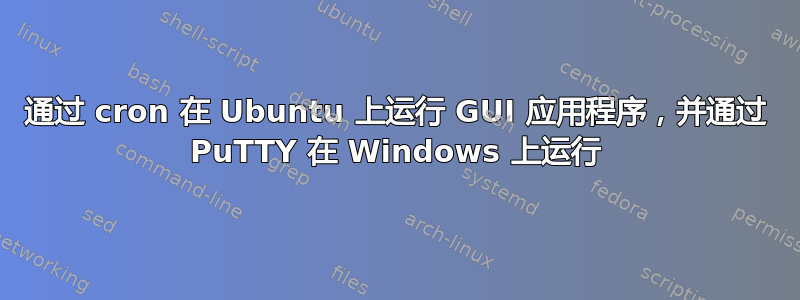 通过 cron 在 Ubuntu 上运行 GUI 应用程序，并通过 PuTTY 在 Windows 上运行