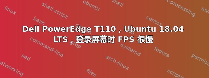 Dell PowerEdge T110，Ubuntu 18.04 LTS，登录屏幕时 FPS 很慢