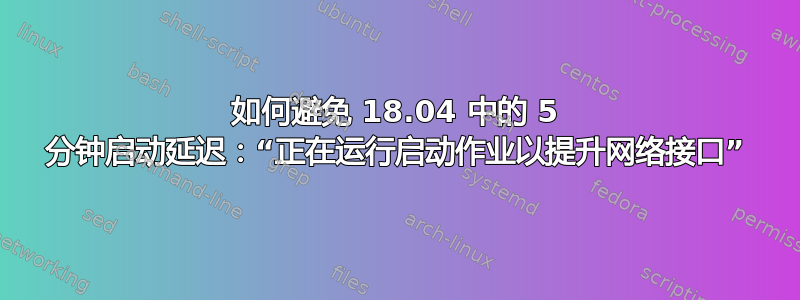 如何避免 18.04 中的 5 分钟启动延迟：“正在运行启动作业以提升网络接口”