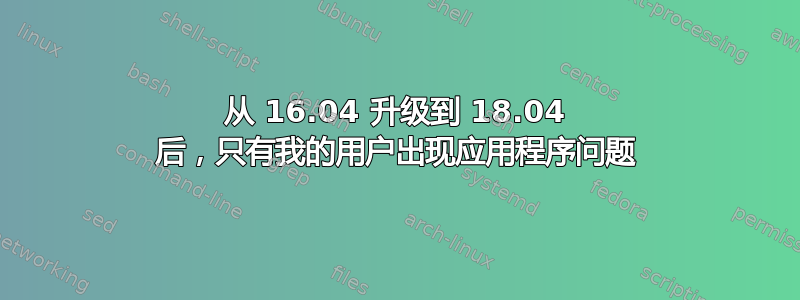 从 16.04 升级到 18.04 后，只有我的用户出现应用程序问题