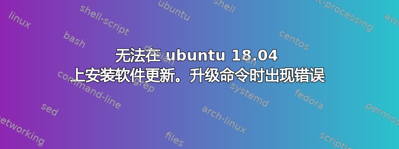 无法在 ubuntu 18.04 上安装软件更新。升级命令时出现错误