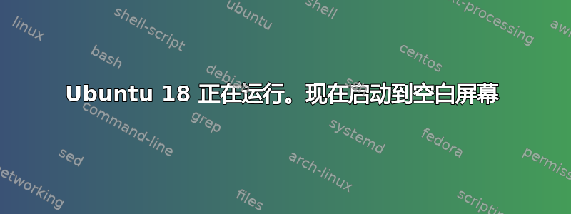 Ubuntu 18 正在运行。现在启动到空白屏幕