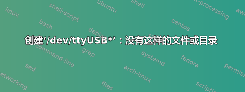 创建‘/dev/ttyUSB*’：没有这样的文件或目录