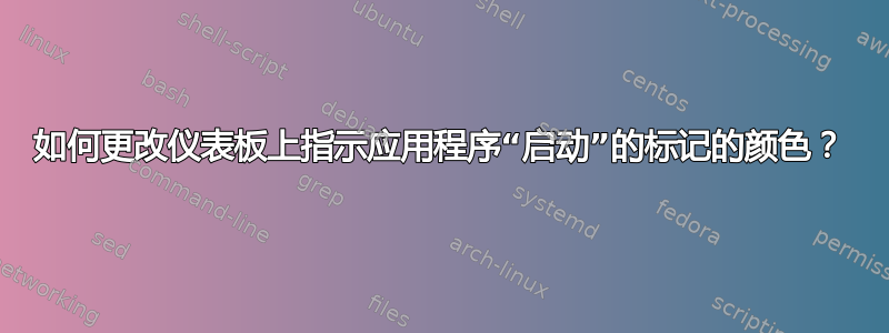 如何更改仪表板上指示应用程序“启动”的标记的颜色？