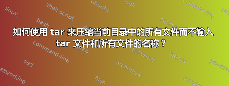 如何使用 tar 来压缩当前目录中的所有文件而不输入 tar 文件和所有文件的名称？ 