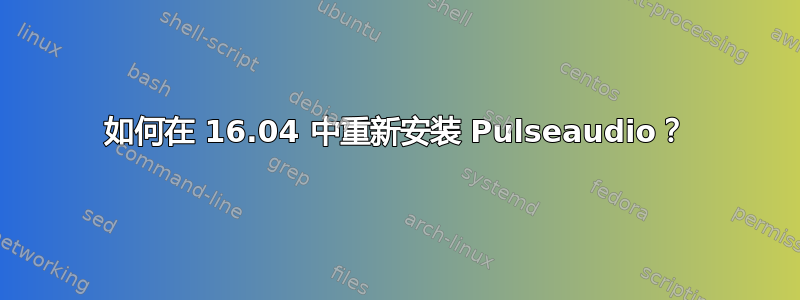 如何在 16.04 中重新安装 Pulseaudio？