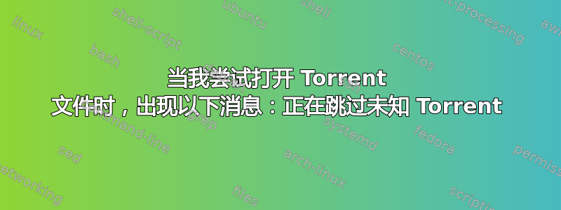 当我尝试打开 Torrent 文件时，出现以下消息：正在跳过未知 Torrent