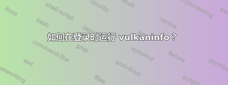 如何在登录时运行 vulkaninfo？