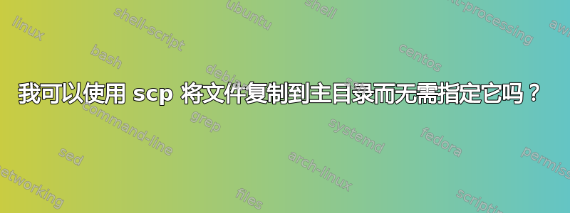 我可以使用 scp 将文件复制到主目录而无需指定它吗？