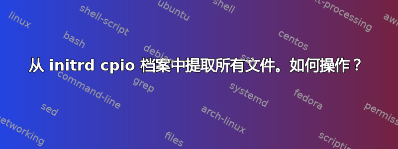 从 initrd cpio 档案中提取所有文件。如何操作？