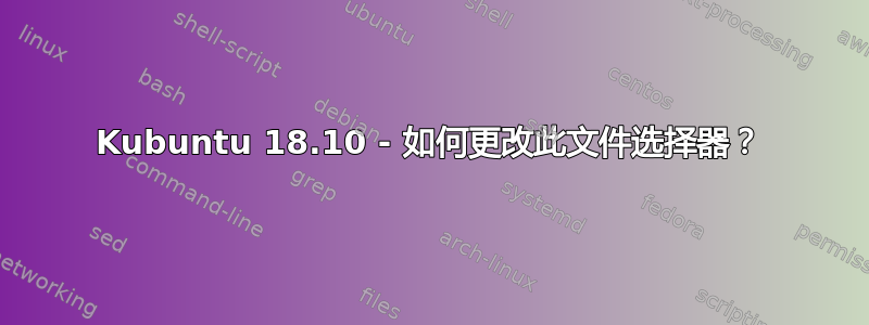 Kubuntu 18.10 - 如何更改此文件选择器？