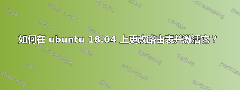 如何在 ubuntu 18.04 上更改路由表并激活它？