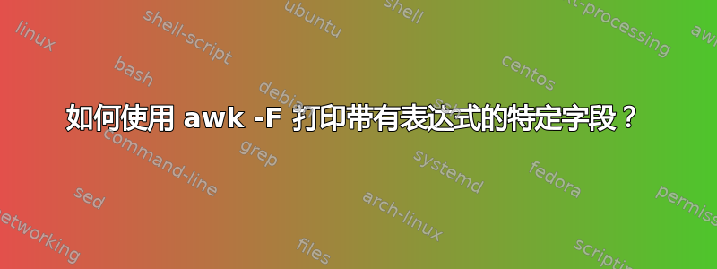 如何使用 awk -F 打印带有表达式的特定字段？